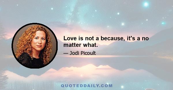 Love is not a because, it's a no matter what.