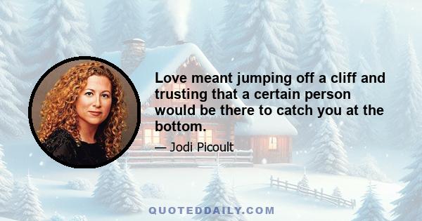 Love meant jumping off a cliff and trusting that a certain person would be there to catch you at the bottom.