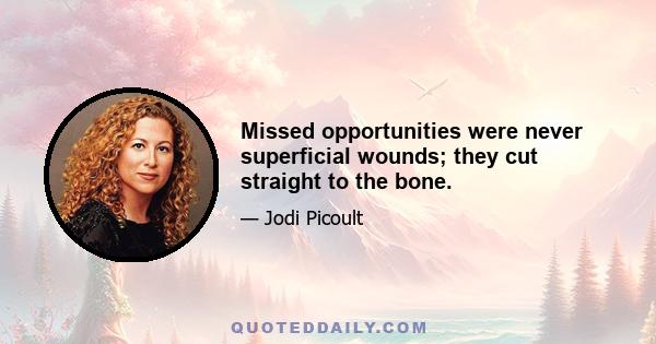 Missed opportunities were never superficial wounds; they cut straight to the bone.