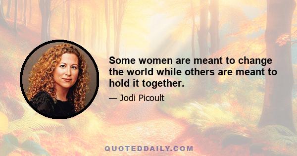 Some women are meant to change the world while others are meant to hold it together.