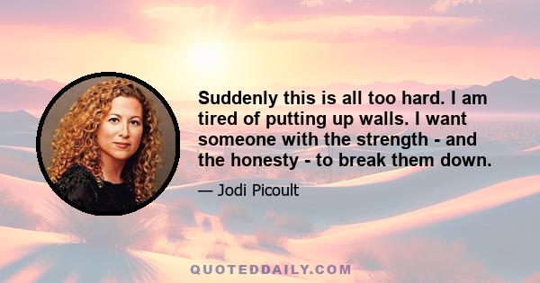 Suddenly this is all too hard. I am tired of putting up walls. I want someone with the strength - and the honesty - to break them down.