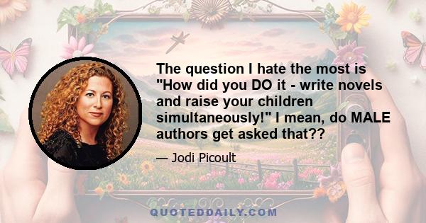 The question I hate the most is How did you DO it - write novels and raise your children simultaneously! I mean, do MALE authors get asked that??