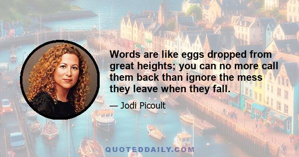 Words are like eggs dropped from great heights; you can no more call them back than ignore the mess they leave when they fall.