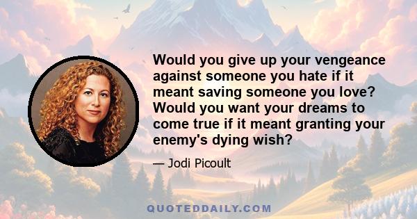 Would you give up your vengeance against someone you hate if it meant saving someone you love? Would you want your dreams to come true if it meant granting your enemy's dying wish?