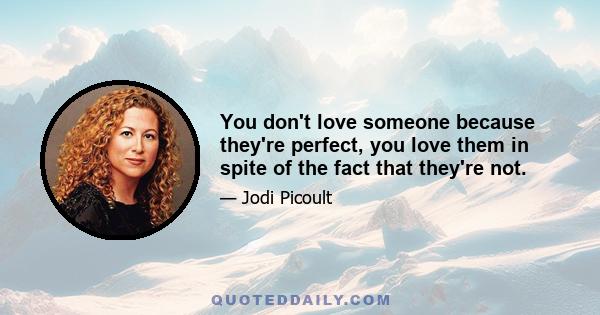 You don't love someone because they're perfect, you love them in spite of the fact that they're not.