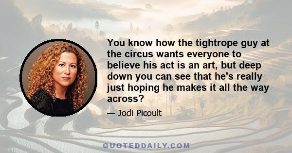 You know how the tightrope guy at the circus wants everyone to believe his act is an art, but deep down you can see that he's really just hoping he makes it all the way across?