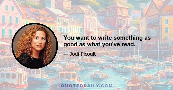 You want to write something as good as what you've read.