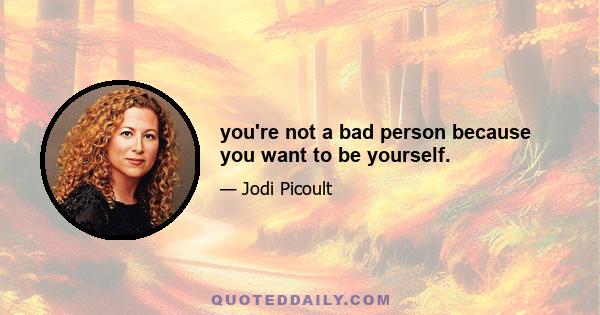 you're not a bad person because you want to be yourself.