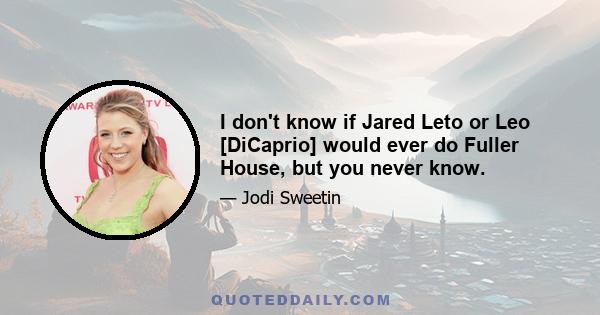 I don't know if Jared Leto or Leo [DiCaprio] would ever do Fuller House, but you never know.