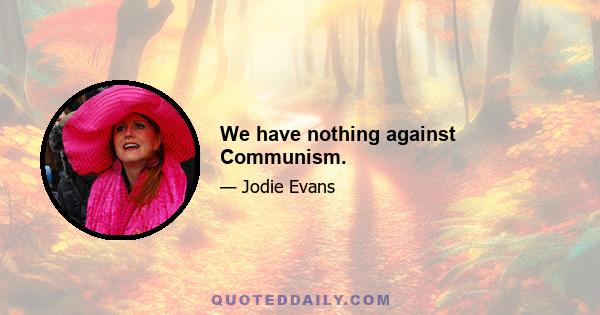 We have nothing against Communism.