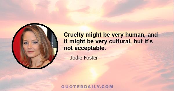 Cruelty might be very human, and it might be very cultural, but it's not acceptable.