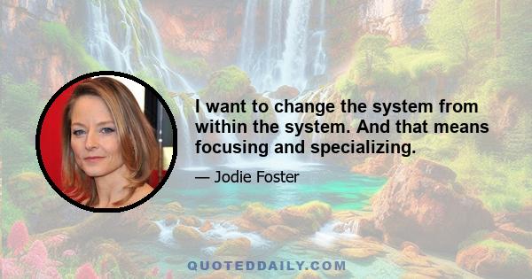 I want to change the system from within the system. And that means focusing and specializing.