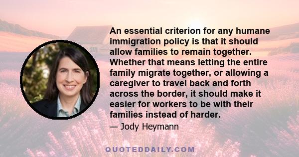 An essential criterion for any humane immigration policy is that it should allow families to remain together. Whether that means letting the entire family migrate together, or allowing a caregiver to travel back and