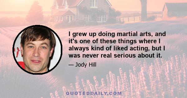 I grew up doing martial arts, and it's one of these things where I always kind of liked acting, but I was never real serious about it.