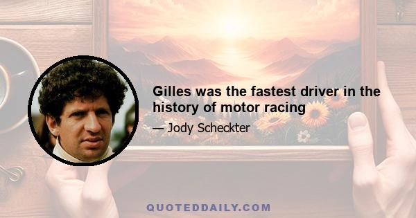 Gilles was the fastest driver in the history of motor racing