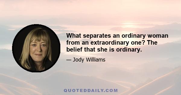 What separates an ordinary woman from an extraordinary one? The belief that she is ordinary.