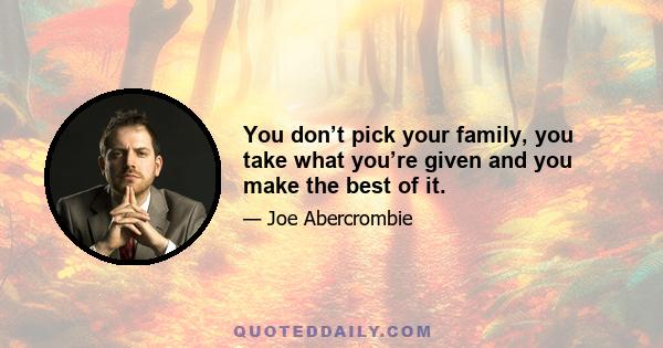 You don’t pick your family, you take what you’re given and you make the best of it.