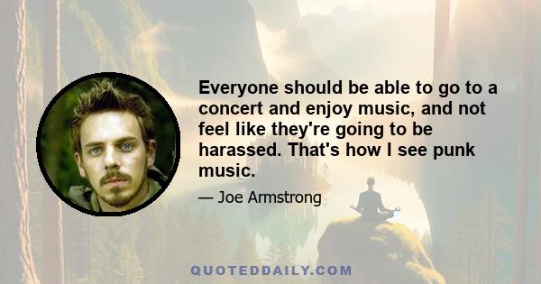 Everyone should be able to go to a concert and enjoy music, and not feel like they're going to be harassed. That's how I see punk music.