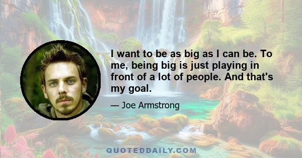 I want to be as big as I can be. To me, being big is just playing in front of a lot of people. And that's my goal.