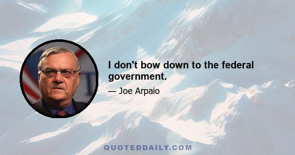 I don't bow down to the federal government.