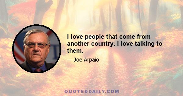 I love people that come from another country. I love talking to them.