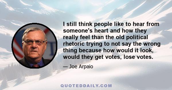 I still think people like to hear from someone's heart and how they really feel than the old political rhetoric trying to not say the wrong thing because how would it look, would they get votes, lose votes.
