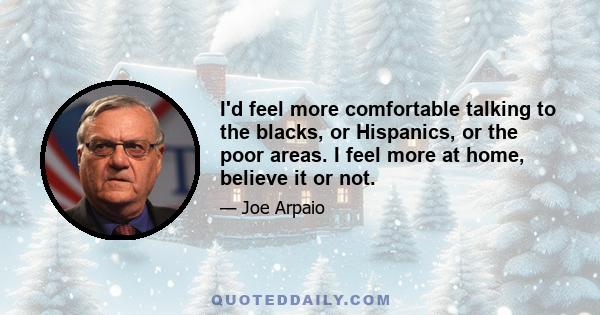 I'd feel more comfortable talking to the blacks, or Hispanics, or the poor areas. I feel more at home, believe it or not.
