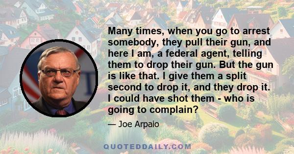 Many times, when you go to arrest somebody, they pull their gun, and here I am, a federal agent, telling them to drop their gun. But the gun is like that. I give them a split second to drop it, and they drop it. I could 