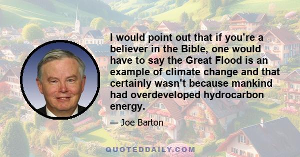 I would point out that if you’re a believer in the Bible, one would have to say the Great Flood is an example of climate change and that certainly wasn’t because mankind had overdeveloped hydrocarbon energy.