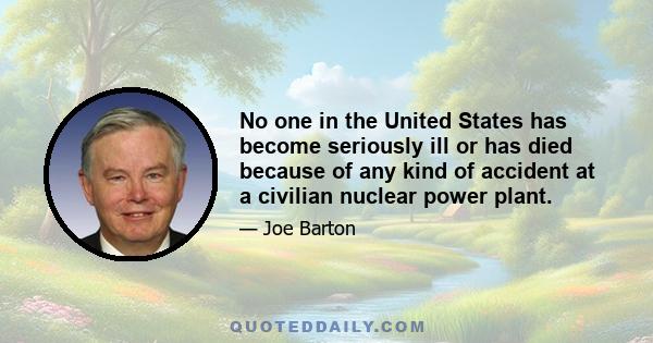 No one in the United States has become seriously ill or has died because of any kind of accident at a civilian nuclear power plant.