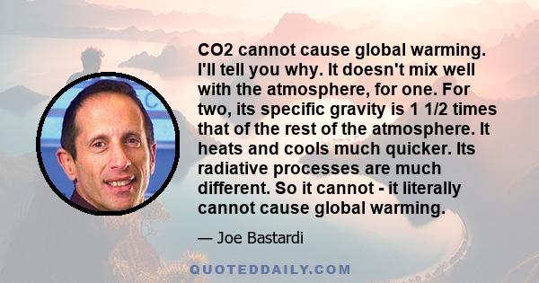 CO2 cannot cause global warming. I'll tell you why. It doesn't mix well with the atmosphere, for one. For two, its specific gravity is 1 1/2 times that of the rest of the atmosphere. It heats and cools much quicker. Its 