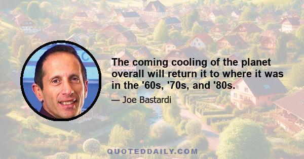 The coming cooling of the planet overall will return it to where it was in the '60s, '70s, and '80s.