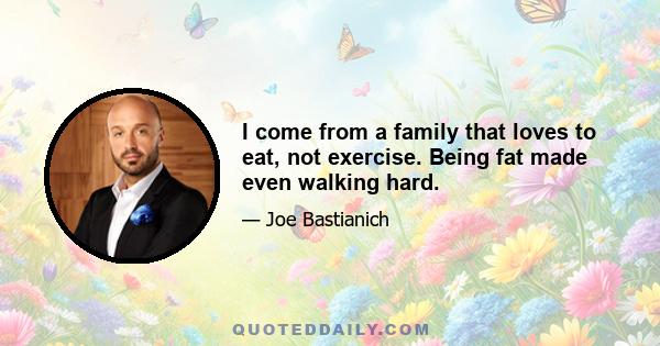 I come from a family that loves to eat, not exercise. Being fat made even walking hard.