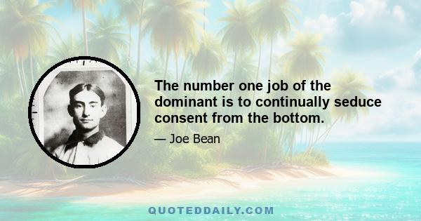 The number one job of the dominant is to continually seduce consent from the bottom.