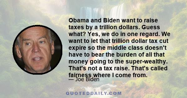 Obama and Biden want to raise taxes by a trillion dollars. Guess what? Yes, we do in one regard. We want to let that trillion dollar tax cut expire so the middle class doesn't have to bear the burden of all that money