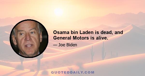 Osama bin Laden is dead, and General Motors is alive.