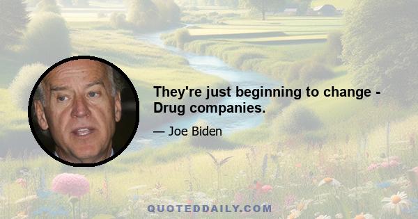 They're just beginning to change - Drug companies.