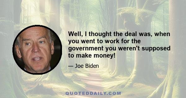 Well, I thought the deal was, when you went to work for the government you weren't supposed to make money!