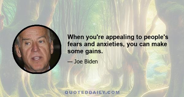 When you're appealing to people's fears and anxieties, you can make some gains.