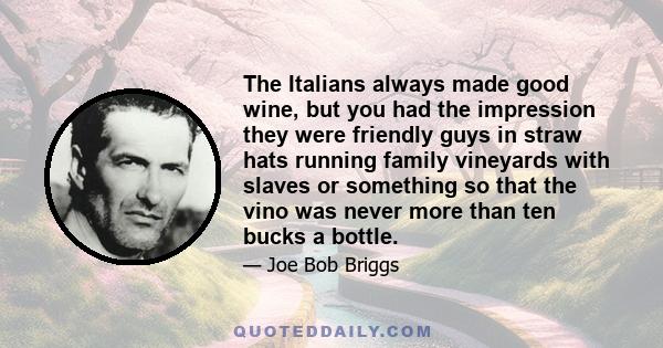 The Italians always made good wine, but you had the impression they were friendly guys in straw hats running family vineyards with slaves or something so that the vino was never more than ten bucks a bottle.