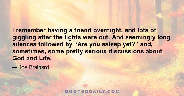 I remember having a friend overnight, and lots of giggling after the lights were out. And seemingly long silences followed by “Are you asleep yet?” and, sometimes, some pretty serious discussions about God and Life.