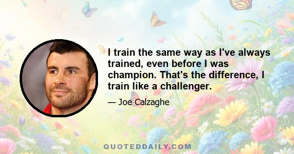 I train the same way as I've always trained, even before I was champion. That's the difference, I train like a challenger.