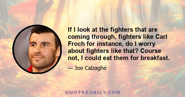 If I look at the fighters that are coming through, fighters like Carl Froch for instance, do I worry about fighters like that? Course not, I could eat them for breakfast.