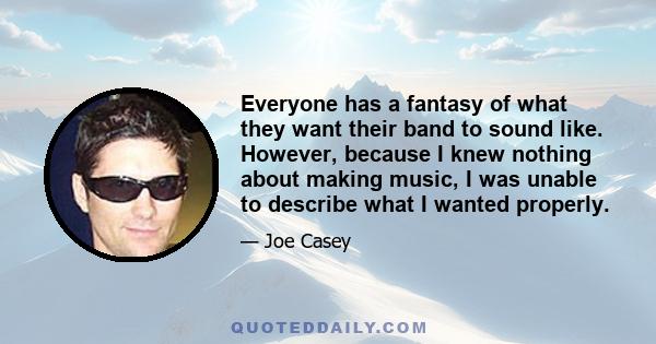 Everyone has a fantasy of what they want their band to sound like. However, because I knew nothing about making music, I was unable to describe what I wanted properly.