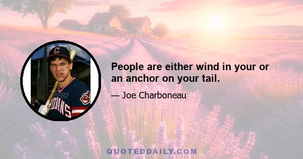 People are either wind in your or an anchor on your tail.