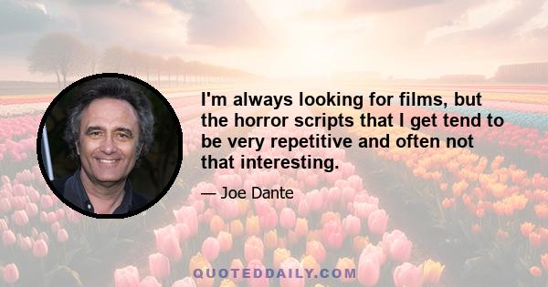 I'm always looking for films, but the horror scripts that I get tend to be very repetitive and often not that interesting.