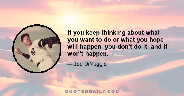 If you keep thinking about what you want to do or what you hope will happen, you don't do it, and it won't happen.