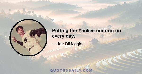 Putting the Yankee uniform on every day.