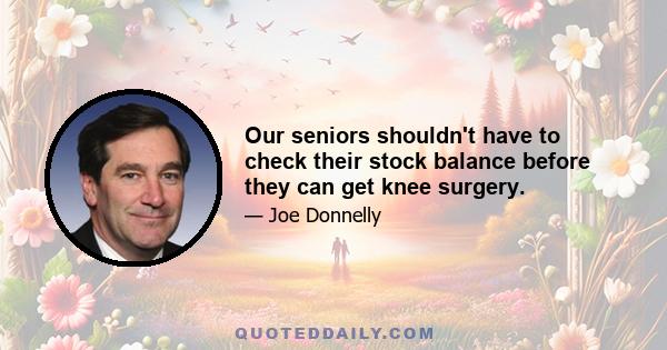 Our seniors shouldn't have to check their stock balance before they can get knee surgery.