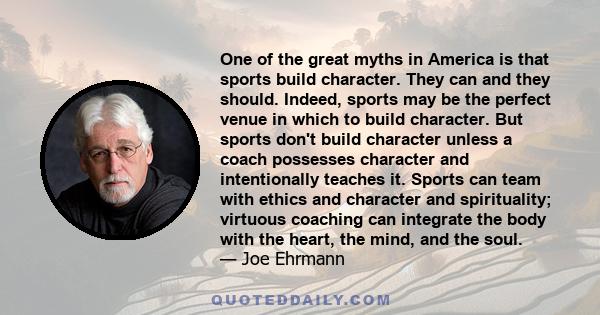 One of the great myths in America is that sports build character. They can and they should. Indeed, sports may be the perfect venue in which to build character. But sports don't build character unless a coach possesses